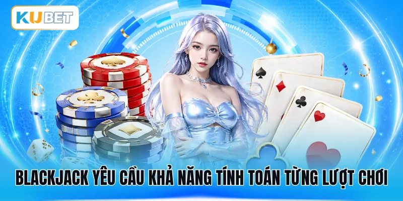 Blackjack yêu cầu khả năng tính toán từng lượt chơi