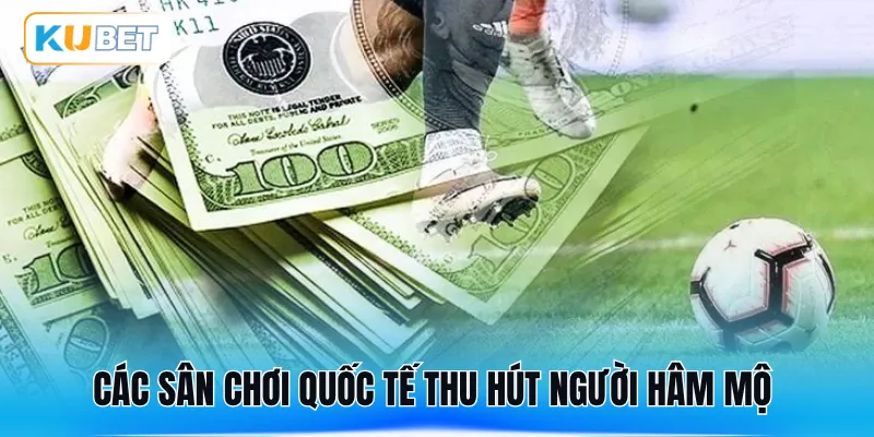 Các sân chơi quốc tế thu hút người hâm mộ