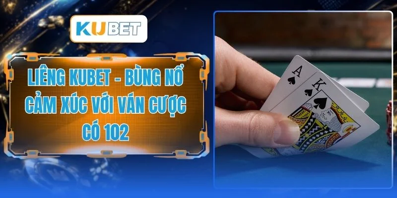Liêng KUBET - Bùng Nổ Cảm Xúc Với Các Ván Cược Có 102