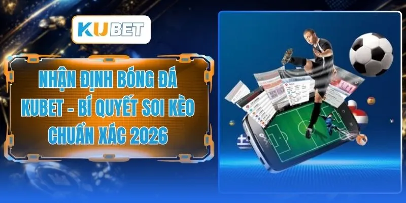 Nhận Định Bóng Đá KUBET - Bí Quyết Soi Kèo Chuẩn Xác 2026