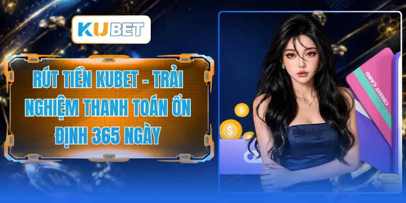 Rút Tiền KUBET - Trải Nghiệm Thanh Toán Ổn Định 365 Ngày